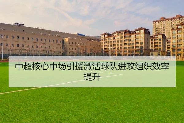 中超核心中场引援激活球队进攻组织效率提升（C7）